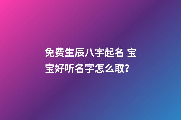 免费生辰八字起名 宝宝好听名字怎么取？